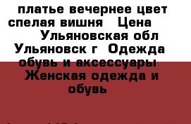 платье вечернее цвет спелая вишня › Цена ­ 2 000 - Ульяновская обл., Ульяновск г. Одежда, обувь и аксессуары » Женская одежда и обувь   